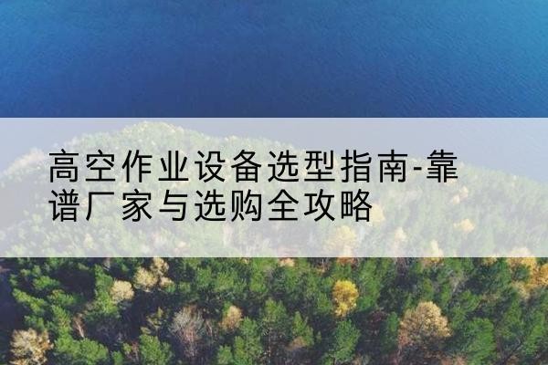乐亭升降车厂家-高空作业设备选型指南-靠谱厂家与选购全攻略