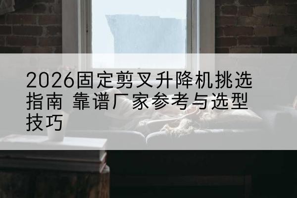 乐亭固定剪叉升降机厂家推荐-2026固定剪叉升降机挑选指南 靠谱厂家参考与选型技巧