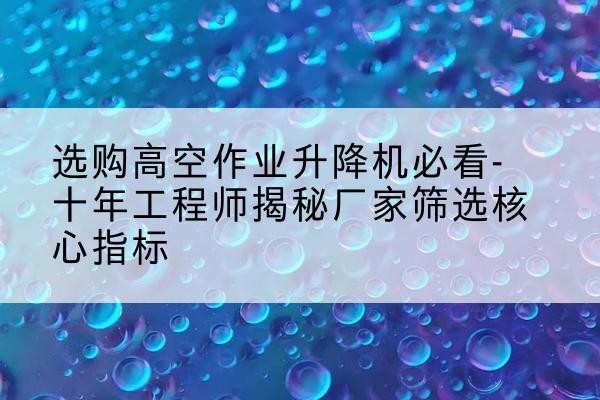 乐亭高空作业升降机厂家推荐-选购高空作业升降机必看-十年工程师揭秘厂家筛选核心指标