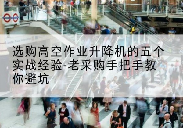 乐亭高空作业升降机厂家-选购高空作业升降机的五个实战经验-老采购手把手教你避坑