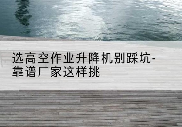 乐亭剪叉式升降机厂家-选高空作业升降机别踩坑-靠谱厂家这样挑