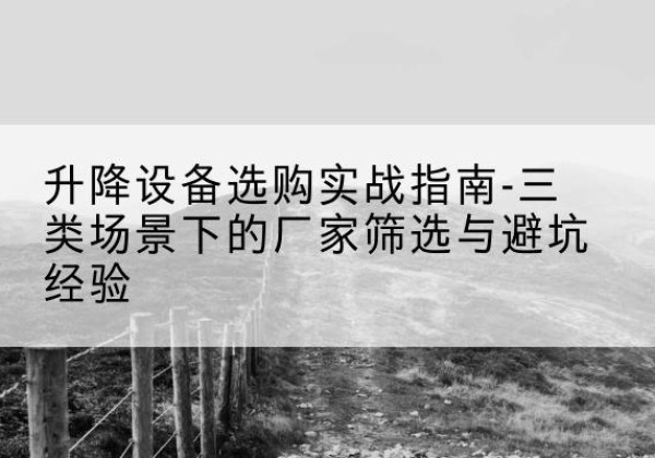 乐亭移动式升降机厂家推荐-升降设备选购实战指南-三类场景下的厂家筛选与避坑经验