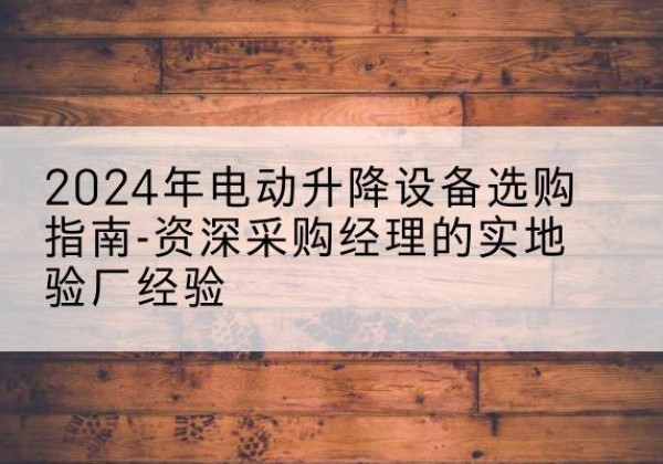 乐亭电动剪叉升降平台厂家-2024年电动升降设备选购指南-资深采购经理的实地验厂经验