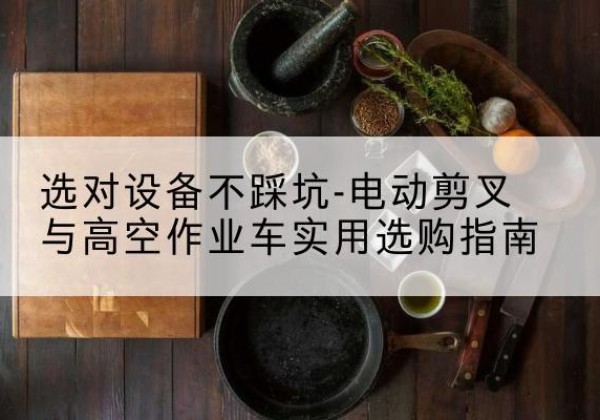 乐亭电动剪叉升降平台怎么选-选对设备不踩坑-电动剪叉与高空作业车实用选购指南