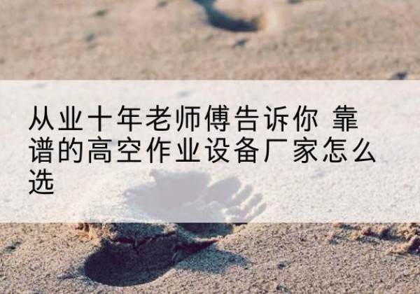 乐亭高空作业升降机厂家推荐-从业十年老师傅告诉你 靠谱的高空作业设备厂家怎么选