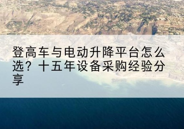 乐亭登高车厂家厂家-登高车与电动升降平台怎么选？十五年设备采购经验分享