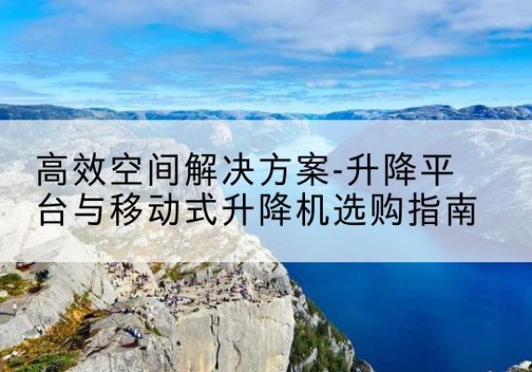 乐亭升降平台厂家-*空间解决方案-升降平台与移动式升降机选购指南
