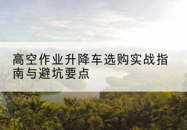 乐亭升降车怎么选-高空作业升降车选购实战指南与避坑要点