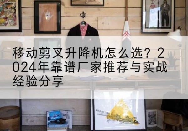 乐亭升降平台厂家推荐-移动剪叉升降机怎么选？2024年靠谱厂家推荐与实战经验分享