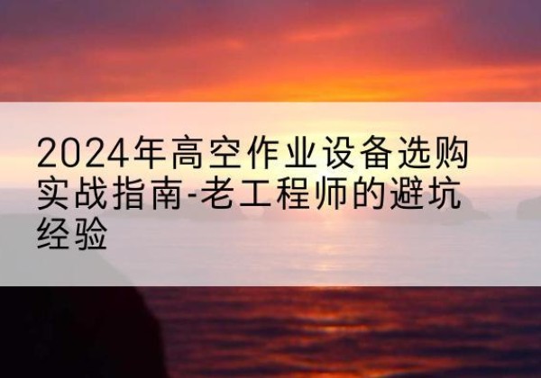 乐亭高空作业升降机厂家推荐-2024年高空作业设备选购实战指南-老工程师的避坑经验