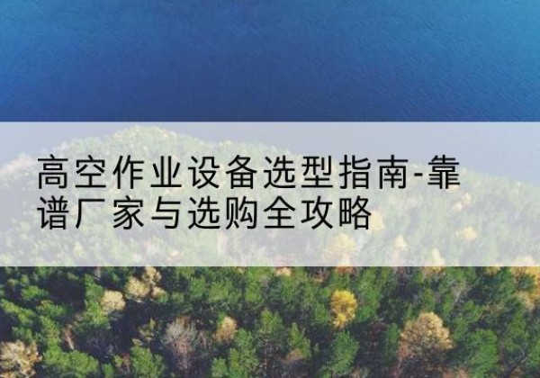 乐亭升降车厂家-高空作业设备选型指南-靠谱厂家与选购全攻略