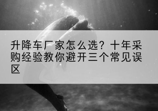乐亭升降车厂家-怎么选？十年采购经验教你避开三个常见误区