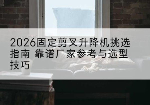 乐亭固定剪叉升降机厂家推荐-2026固定剪叉升降机挑选指南 靠谱厂家参考与选型技巧