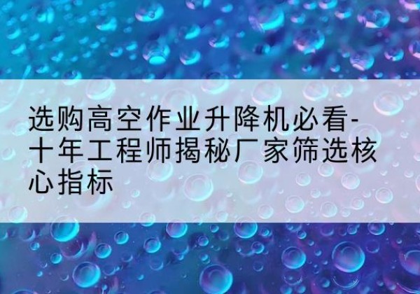 乐亭高空作业升降机厂家推荐-选购高空作业升降机必看-十年工程师揭秘厂家筛选核心指标