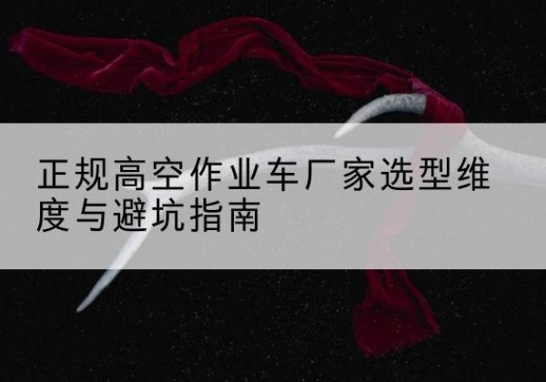 乐亭高空作业车厂家-正规选型维度与避坑指南