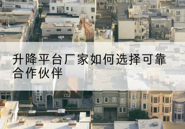 乐亭升降平台厂家-如何选择可靠合作伙伴