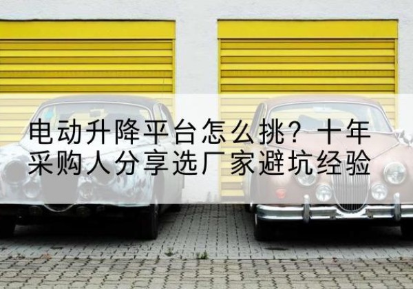 乐亭电动升降平台厂家-电动升降平台怎么挑？十年采购人分享选厂家避坑经验
